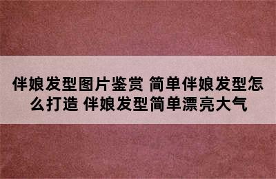 伴娘发型图片鉴赏 简单伴娘发型怎么打造 伴娘发型简单漂亮大气